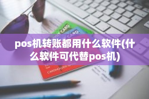 pos机转账都用什么软件(什么软件可代替pos机)