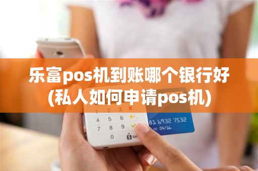 乐富pos机到账哪个银行好(私人如何申请pos机)