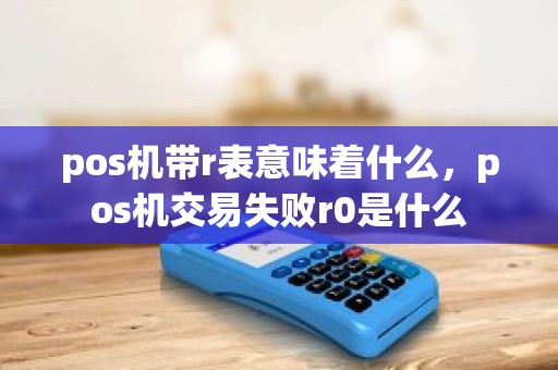 pos机带r表意味着什么，pos机交易失败r0是什么