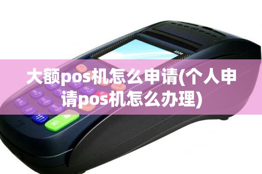 大额pos机怎么申请(个人申请pos机怎么办理)