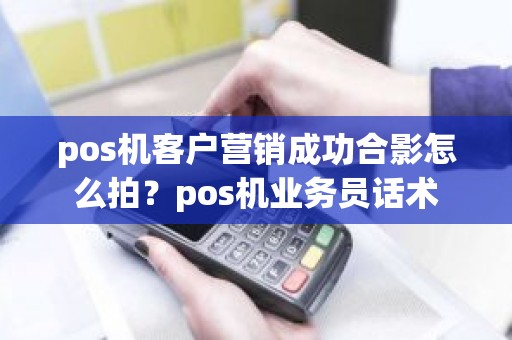 pos机客户营销成功合影怎么拍？pos机业务员话术