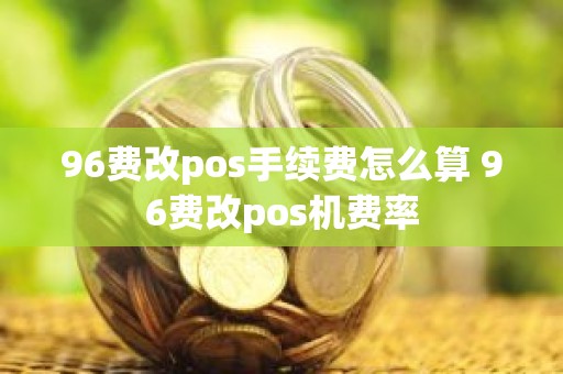 96费改pos手续费怎么算 96费改pos机费率