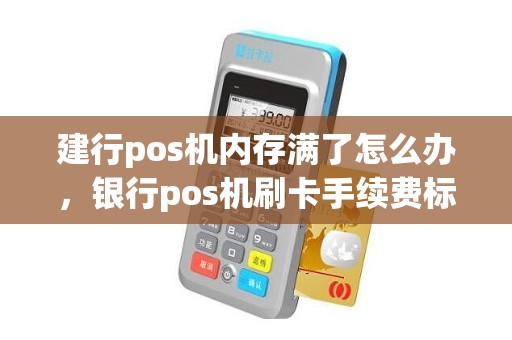 建行pos机内存满了怎么办，银行pos机刷卡手续费标准