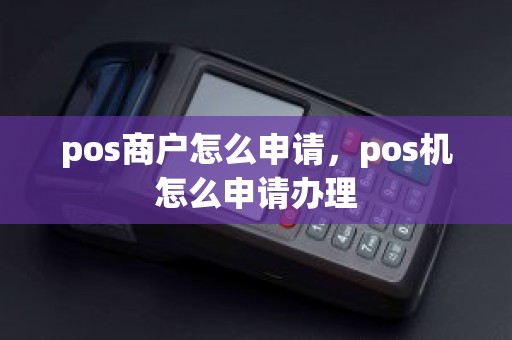 pos商户怎么申请，pos机怎么申请办理