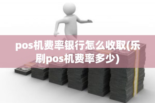 pos机费率银行怎么收取(乐刷pos机费率多少)