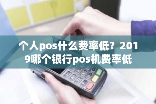 个人pos什么费率低？2019哪个银行pos机费率低