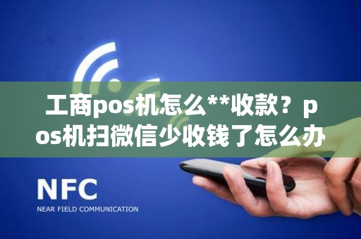 工商pos机怎么**收款？pos机扫微信少收钱了怎么办