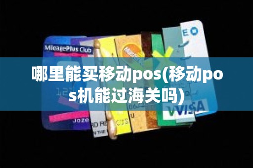 哪里能买移动pos(移动pos机能过海关吗)