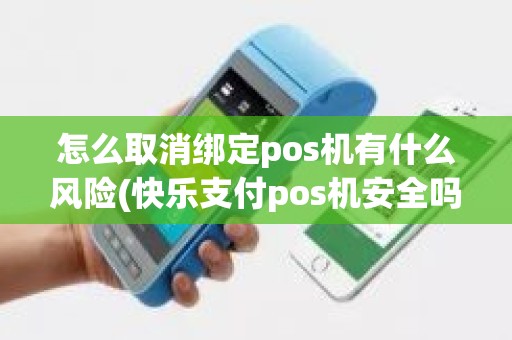 怎么取消绑定pos机有什么风险(快乐支付pos机安全吗)