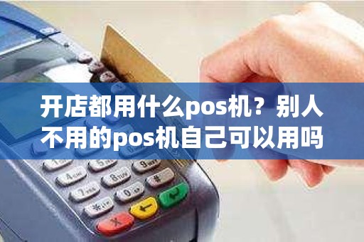 开店都用什么pos机？别人不用的pos机自己可以用吗