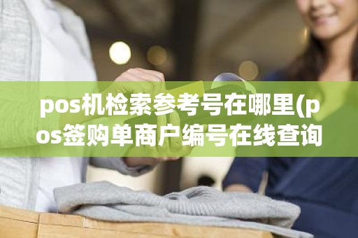 pos机检索参考号在哪里(pos签购单商户编号在线查询)