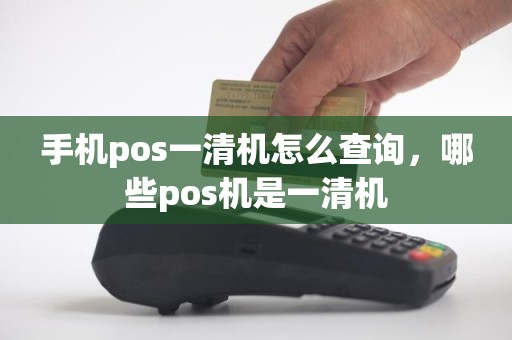 手机pos一清机怎么查询，哪些pos机是一清机