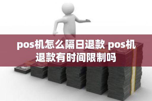 pos机怎么隔日退款 pos机退款有时间限制吗