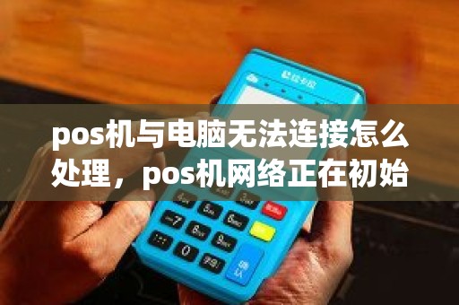 pos机与电脑无法连接怎么处理，pos机网络正在初始化
