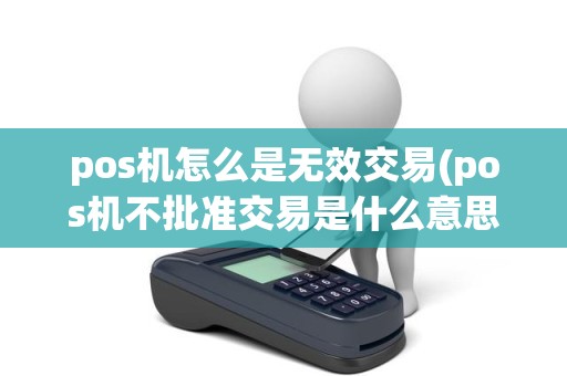 pos机怎么是无效交易(pos机不批准交易是什么意思)