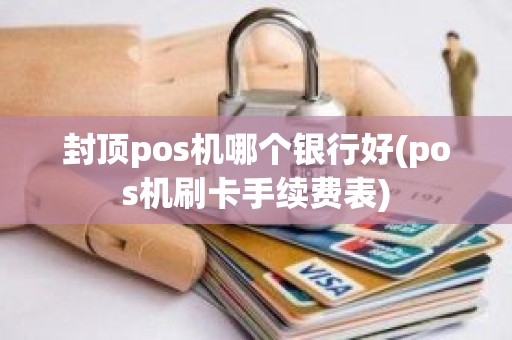 封顶pos机哪个银行好(pos机刷卡手续费表)