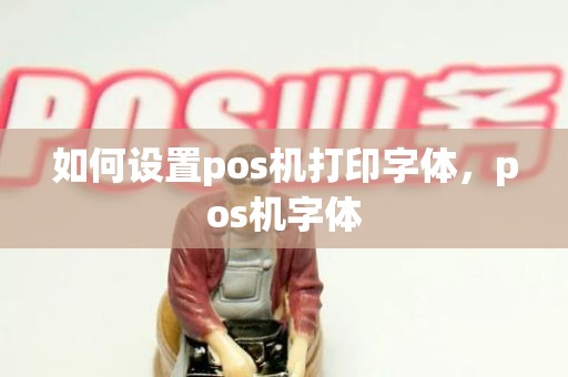 如何设置pos机打印字体，pos机字体
