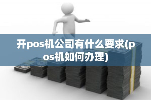 开pos机公司有什么要求(pos机如何办理)