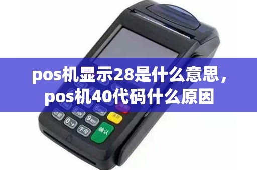 pos机显示28是什么意思，pos机40代码什么原因