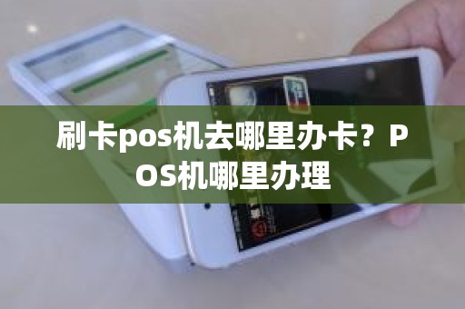 刷卡pos机去哪里办卡？POS机哪里办理