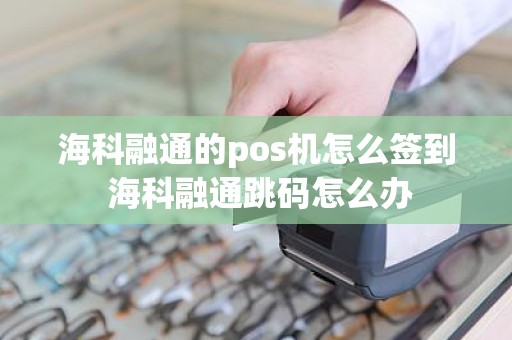 海科融通的pos机怎么签到 海科融通跳码怎么办