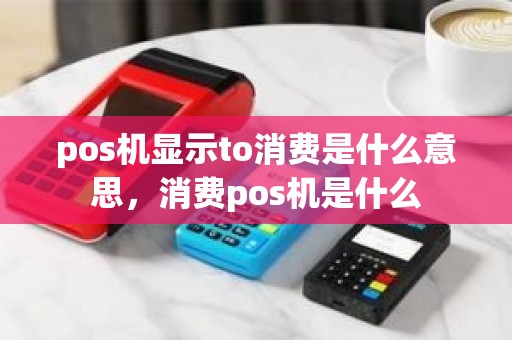 pos机显示to消费是什么意思，消费pos机是什么