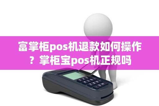 富掌柜pos机退款如何操作？掌柜宝pos机正规吗