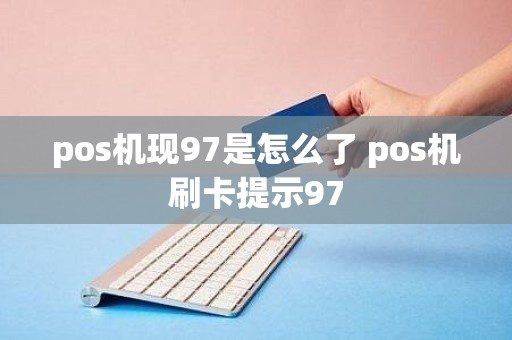 pos机现97是怎么了 pos机刷卡提示97
