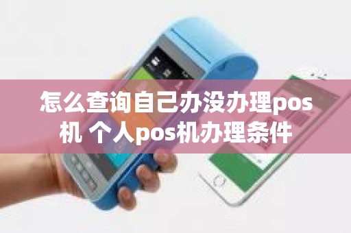 怎么查询自己办没办理pos机 个人pos机办理条件