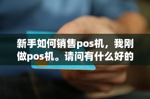 新手如何销售pos机，我刚做pos机。请问有什么好的方法推广