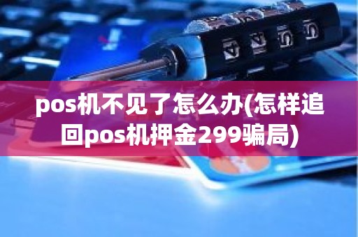 pos机不见了怎么办(怎样追回pos机押金299骗局)