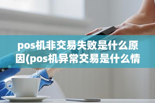 pos机非交易失败是什么原因(pos机异常交易是什么情况)