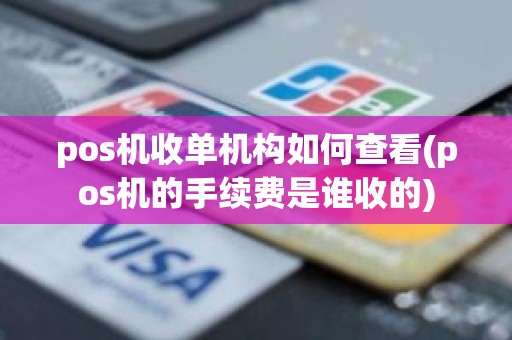 pos机收单机构如何查看(pos机的手续费是谁收的)