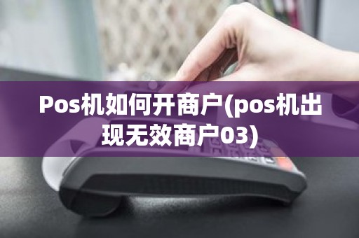 Pos机如何开商户(pos机出现无效商户03)