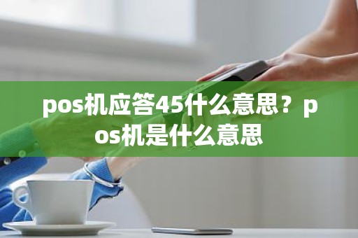 pos机应答45什么意思？pos机是什么意思