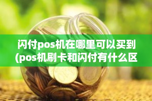 闪付pos机在哪里可以买到(pos机刷卡和闪付有什么区别)