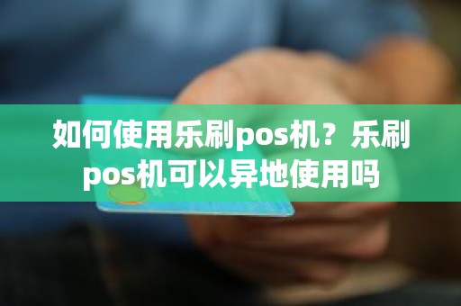 如何使用乐刷pos机？乐刷pos机可以异地使用吗