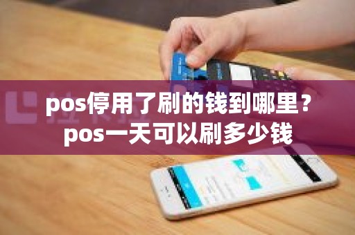 pos停用了刷的钱到哪里？pos一天可以刷多少钱