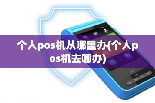 个人pos机从哪里办(个人pos机去哪办)