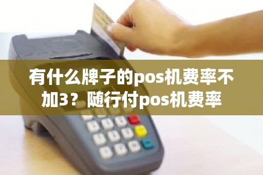 有什么牌子的pos机费率不加3？随行付pos机费率