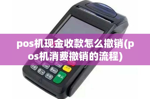 pos机现金收款怎么撤销(pos机消费撤销的流程)