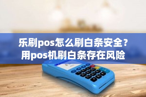 乐刷pos怎么刷白条安全？用pos机刷白条存在风险