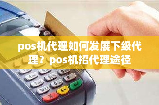 pos机代理如何发展下级代理？pos机招代理途径