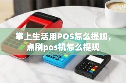 掌上生活用POS怎么提现，点刷pos机怎么提现
