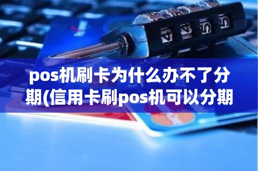 pos机刷卡为什么办不了分期(信用卡刷pos机可以分期吗)