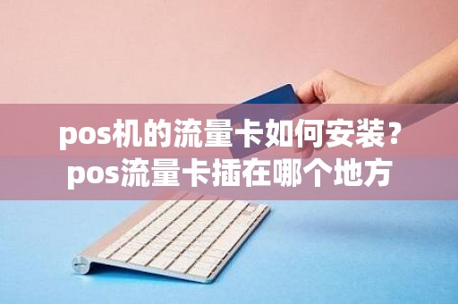 pos机的流量卡如何安装？pos流量卡插在哪个地方