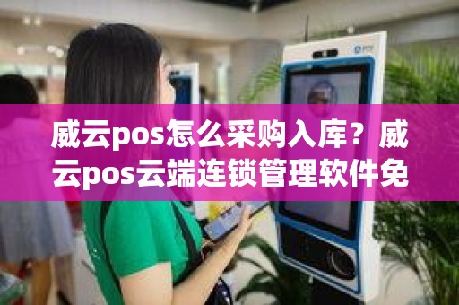 威云pos怎么采购入库？威云pos云端连锁管理软件免费