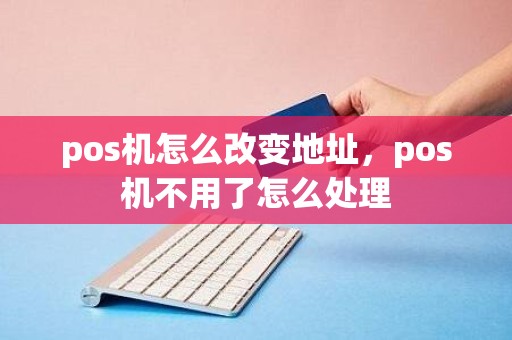 pos机怎么改变地址，pos机不用了怎么处理