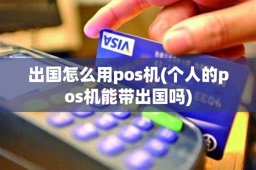 出国怎么用pos机(个人的pos机能带出国吗)