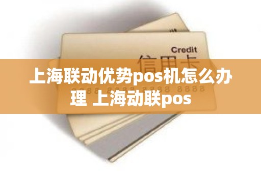 上海联动优势pos机怎么办理 上海动联pos